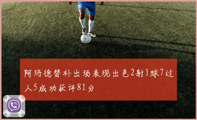 阿玛德替补出场表现出色2射1球7过人5成功获评81分
