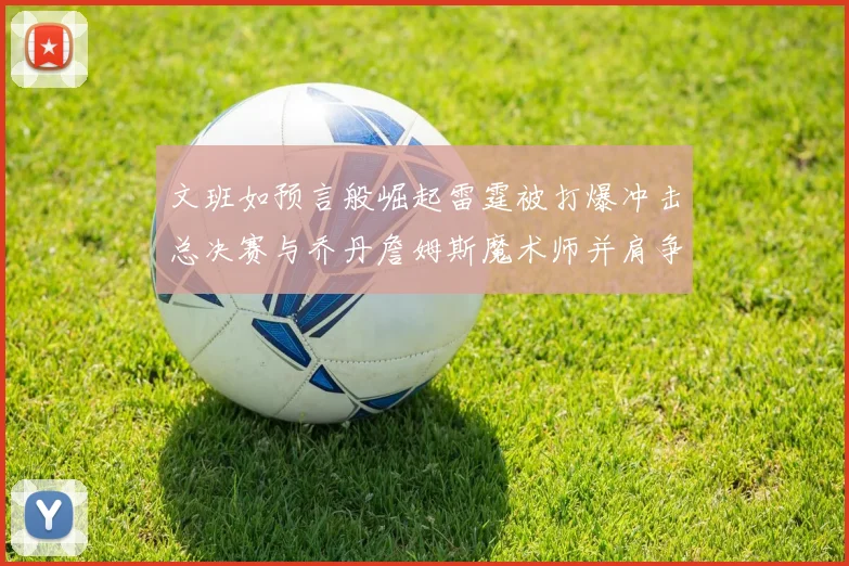 文班如预言般崛起雷霆被打爆冲击总决赛与乔丹詹姆斯魔术师并肩争首冠