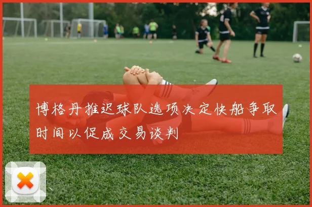博格丹推迟球队选项决定快船争取时间以促成交易谈判