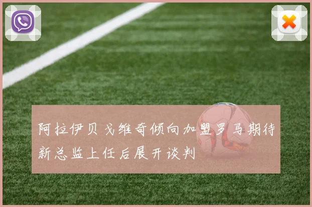 阿拉伊贝戈维奇倾向加盟罗马期待新总监上任后展开谈判