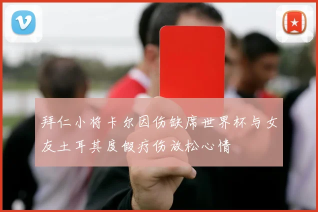 拜仁小将卡尔因伤缺席世界杯与女友土耳其度假疗伤放松心情