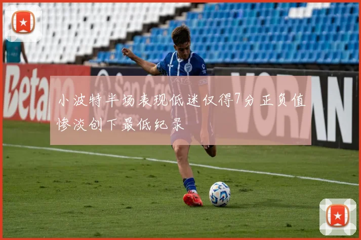 小波特半场表现低迷仅得7分正负值惨淡创下最低纪录