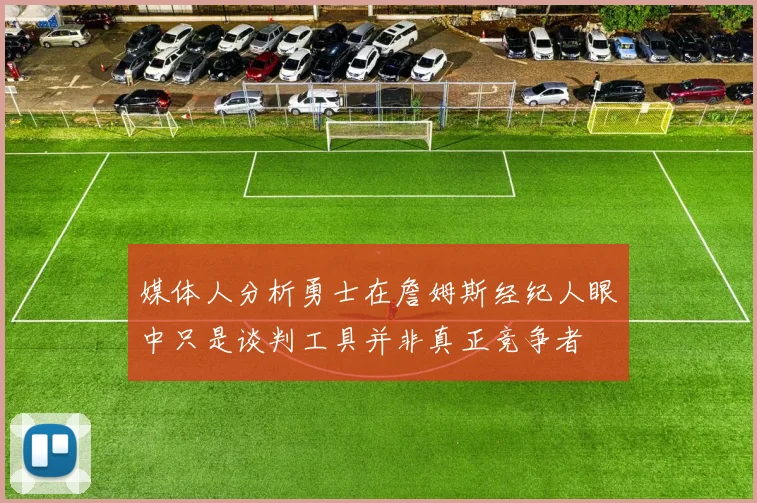 媒体人分析勇士在詹姆斯经纪人眼中只是谈判工具并非真正竞争者