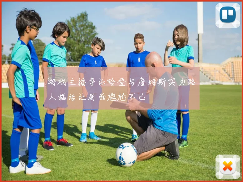 游戏主播争论哈登与詹姆斯实力路人插话让局面尴尬不已