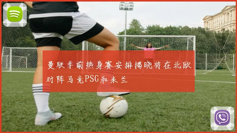 曼联季前热身赛安排揭晓将在北欧对阵马竞PSG和米兰