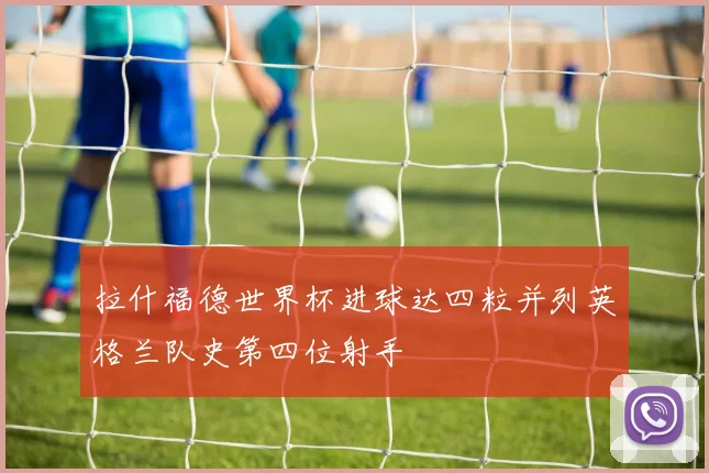 拉什福德世界杯进球达四粒并列英格兰队史第四位射手