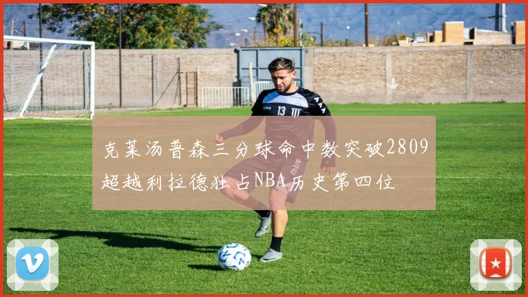 克莱汤普森三分球命中数突破2809超越利拉德独占NBA历史第四位