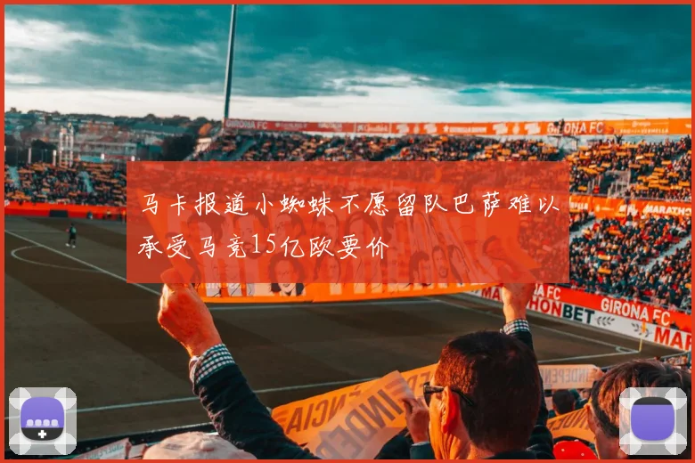 马卡报道小蜘蛛不愿留队巴萨难以承受马竞15亿欧要价