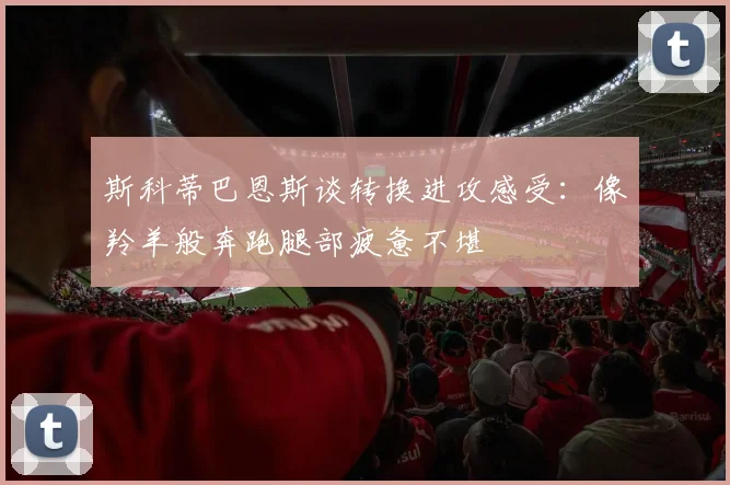 斯科蒂巴恩斯谈转换进攻感受：像羚羊般奔跑腿部疲惫不堪
