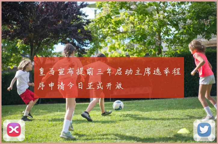 皇马宣布提前三年启动主席选举程序申请今日正式开放