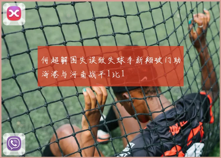 何超解围失误致失球李新翔破门助海港与河南战平1比1