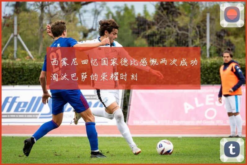 西蒙尼回忆国家德比感慨两次成功淘汰巴萨的荣耀时刻
