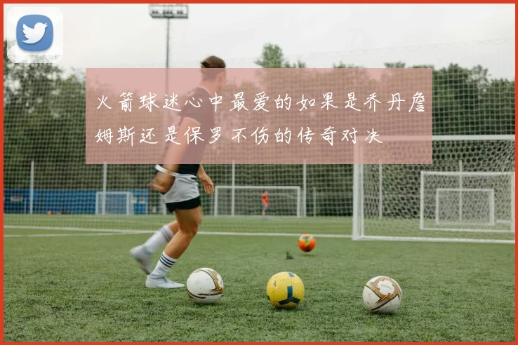 火箭球迷心中最爱的如果是乔丹詹姆斯还是保罗不伤的传奇对决