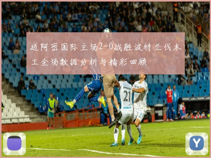 迈阿密国际主场2-0战胜波特兰伐木工全场数据分析与精彩回顾