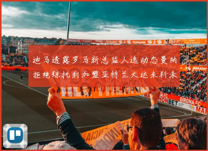 迪马透露罗马新总监人选动态曼纳拒绝琼托利加盟亚特兰大达米科未接洽