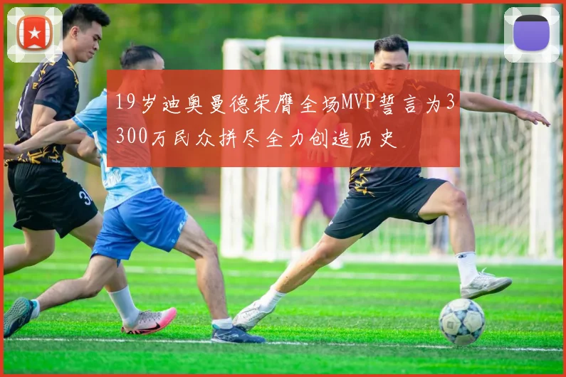 19岁迪奥曼德荣膺全场MVP誓言为3300万民众拼尽全力创造历史