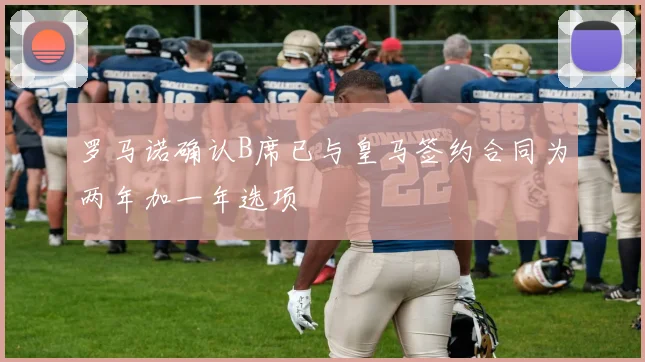 罗马诺确认B席已与皇马签约合同为两年加一年选项