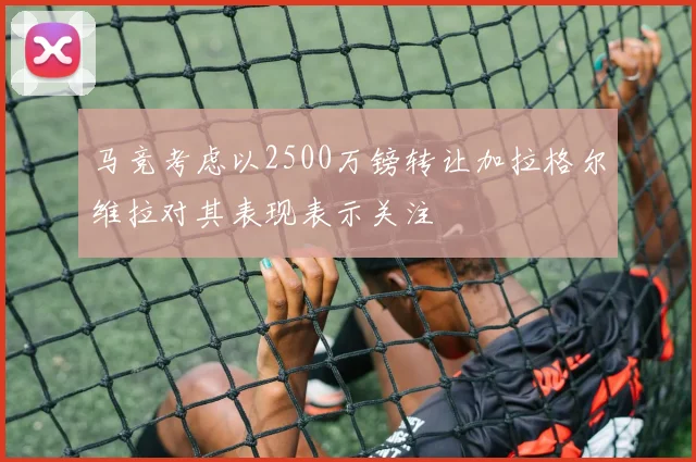 马竞考虑以2500万镑转让加拉格尔维拉对其表现表示关注