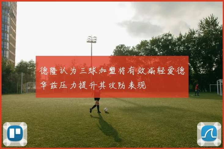 德隆认为三球加盟将有效减轻爱德华兹压力提升其攻防表现