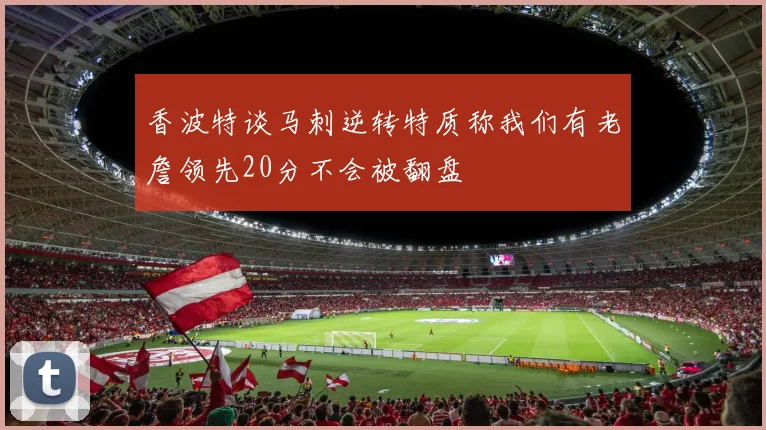 香波特谈马刺逆转特质称我们有老詹领先20分不会被翻盘