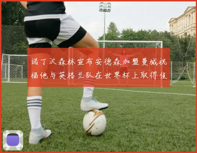 诺丁汉森林宣布安德森加盟曼城祝福他与英格兰队在世界杯上取得佳绩