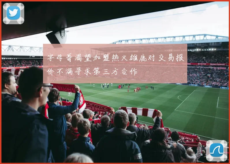 字母哥渴望加盟热火雄鹿对交易报价不满寻求第三方合作