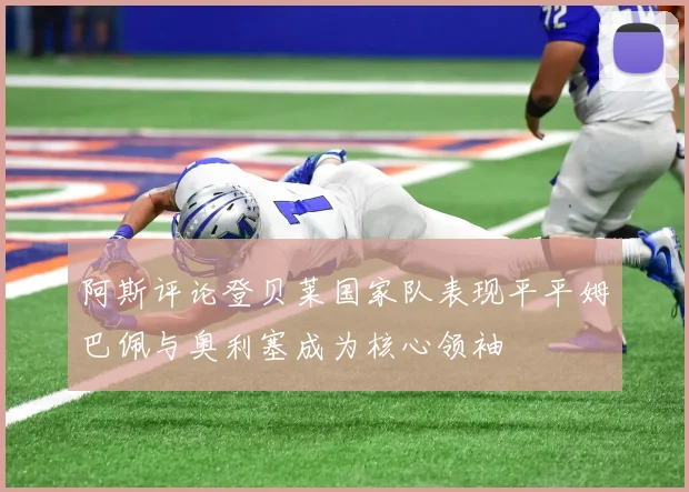 阿斯评论登贝莱国家队表现平平姆巴佩与奥利塞成为核心领袖
