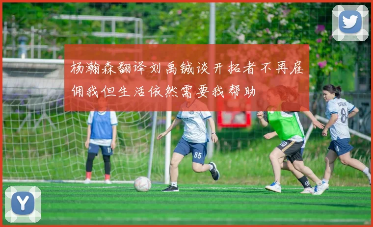 杨瀚森翻译刘禹铖谈开拓者不再雇佣我但生活依然需要我帮助