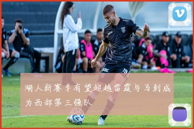 湖人新赛季有望超越雷霆与马刺成为西部第三强队