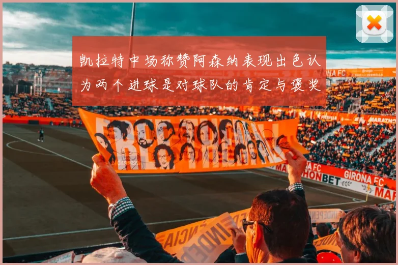 凯拉特中场称赞阿森纳表现出色认为两个进球是对球队的肯定与褒奖